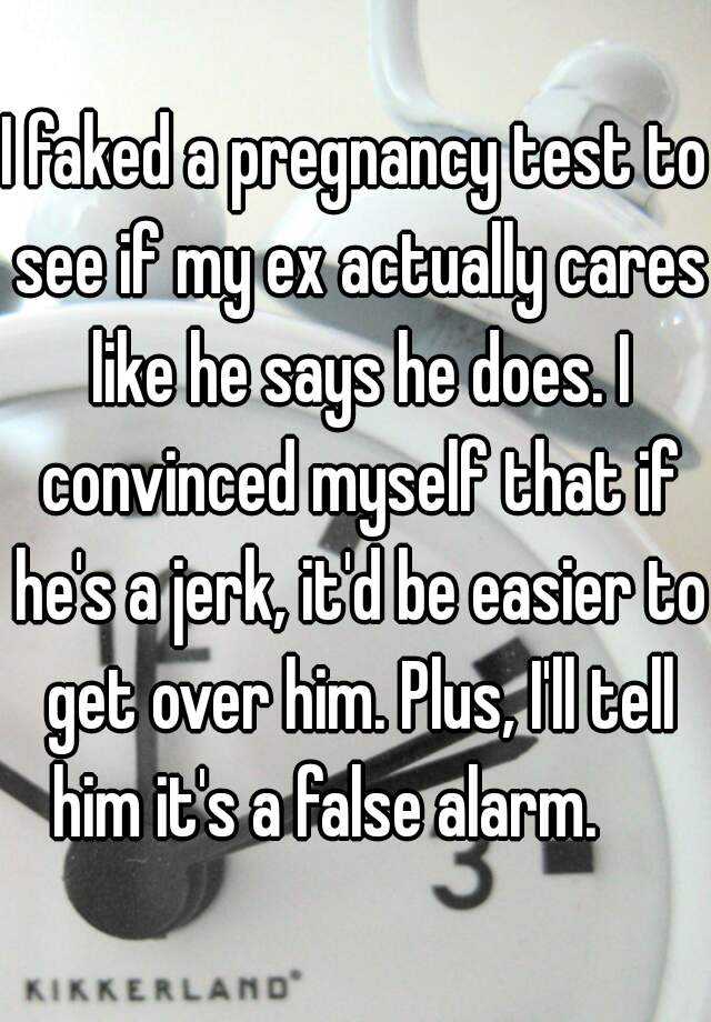 I faked a pregnancy test to see if my ex actually cares like he says he does. I convinced myself that if he's a jerk, it'd be easier to get over him. Plus, I'll tell him it's a false alarm.     