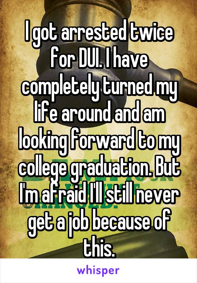 I got arrested twice for DUI. I have completely turned my life around and am looking forward to my college graduation. But I'm afraid I'll still never get a job because of this.