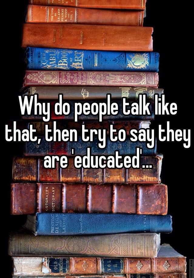 why-do-people-talk-like-that-then-try-to-say-they-are-educated