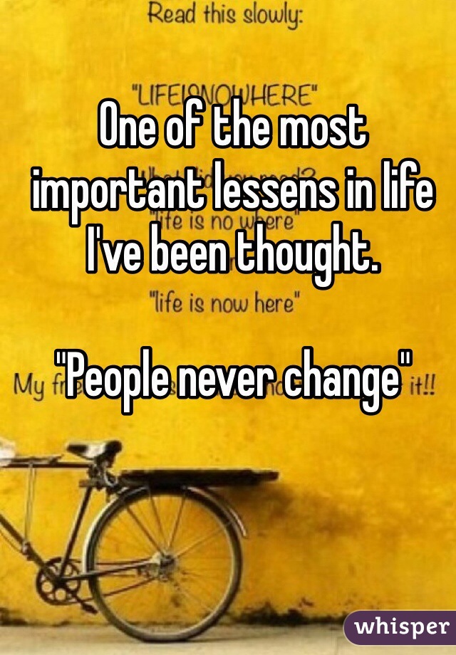 One of the most important lessens in life I've been thought.

"People never change"