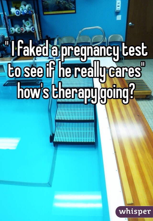 " I faked a pregnancy test to see if he really cares" how's therapy going?