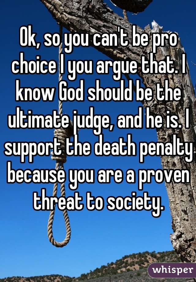 Ok, so you can't be pro choice I you argue that. I know God should be the ultimate judge, and he is. I support the death penalty because you are a proven threat to society.