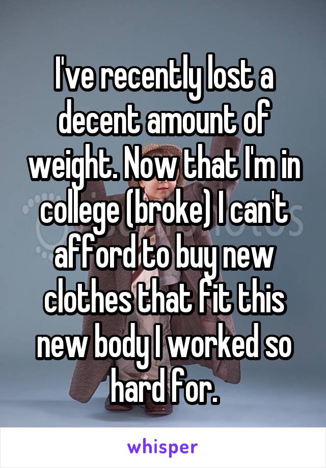 I've recently lost a decent amount of weight. Now that I'm in college (broke) I can't afford to buy new clothes that fit this new body I worked so hard for.