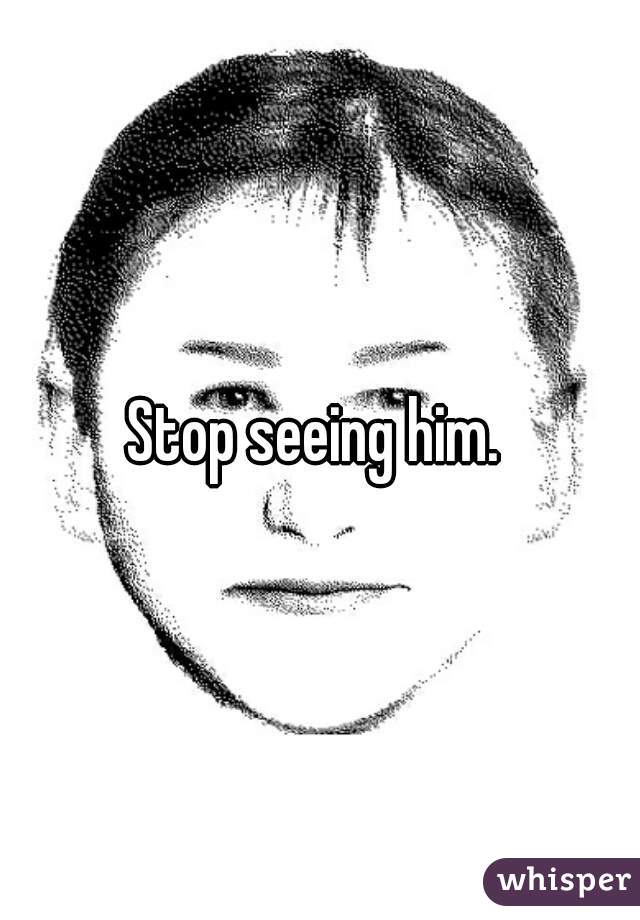 Stop seeing him. 
