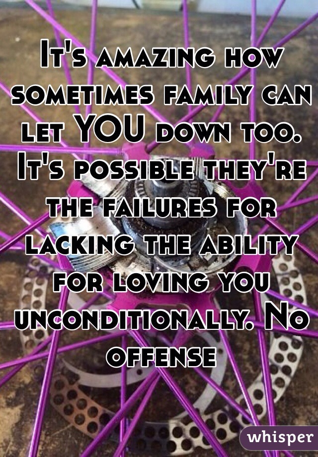 It's amazing how sometimes family can let YOU down too. It's possible they're the failures for lacking the ability for loving you unconditionally. No offense 