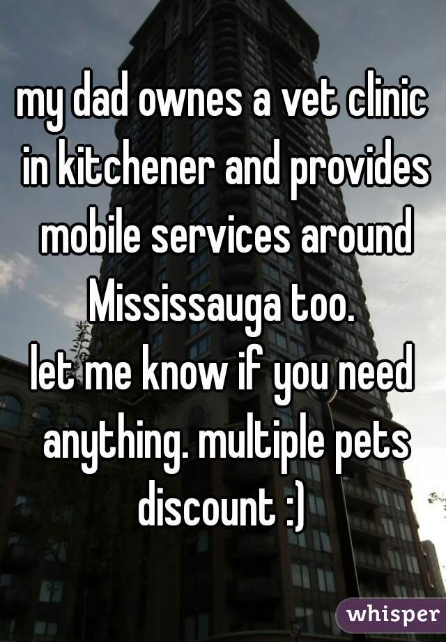 my dad ownes a vet clinic in kitchener and provides mobile services around Mississauga too. 
let me know if you need anything. multiple pets discount :) 