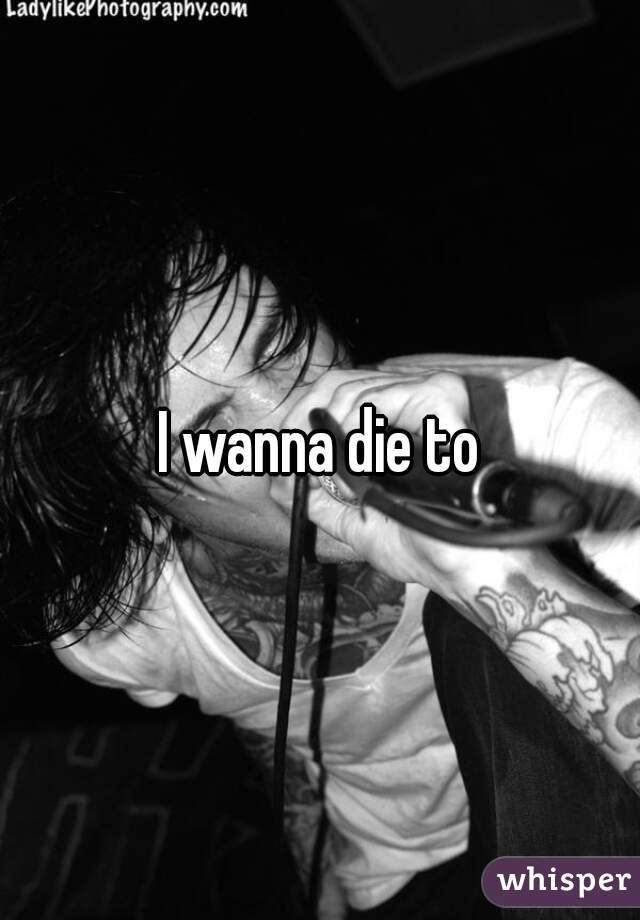 I wanna die to