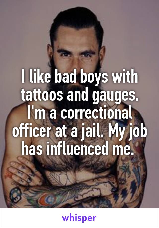 I like bad boys with tattoos and gauges. I'm a correctional officer at a jail. My job has influenced me. 