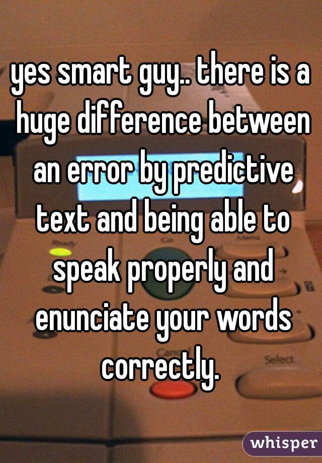 yes smart guy.. there is a huge difference between an error by predictive text and being able to speak properly and enunciate your words correctly. 