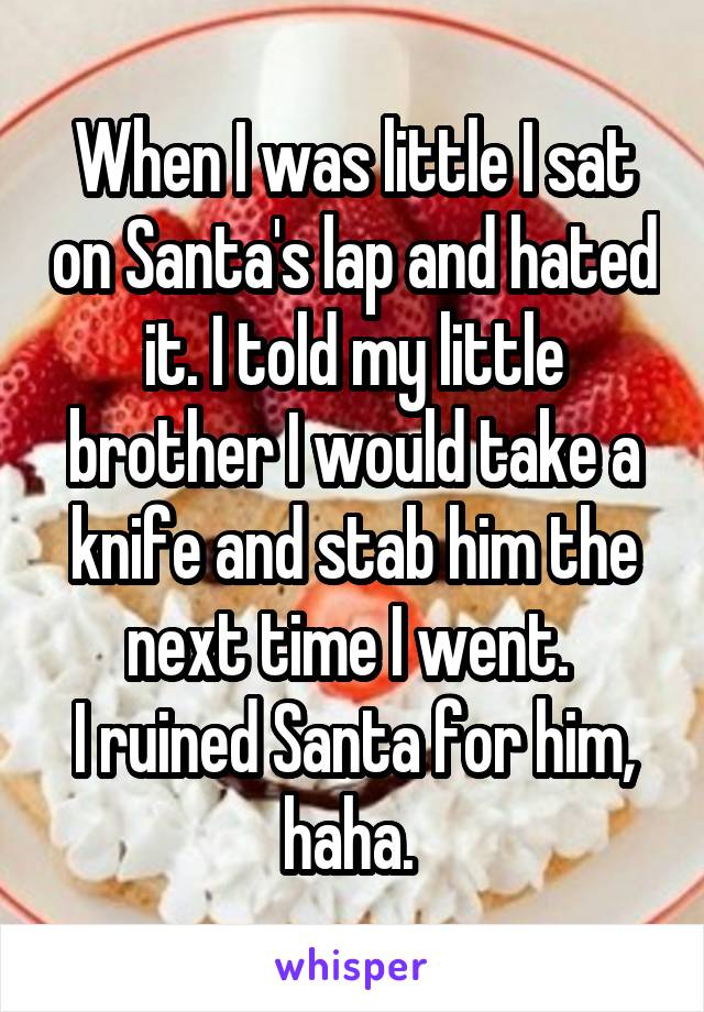 When I was little I sat on Santa's lap and hated it. I told my little brother I would take a knife and stab him the next time I went. 
I ruined Santa for him, haha. 