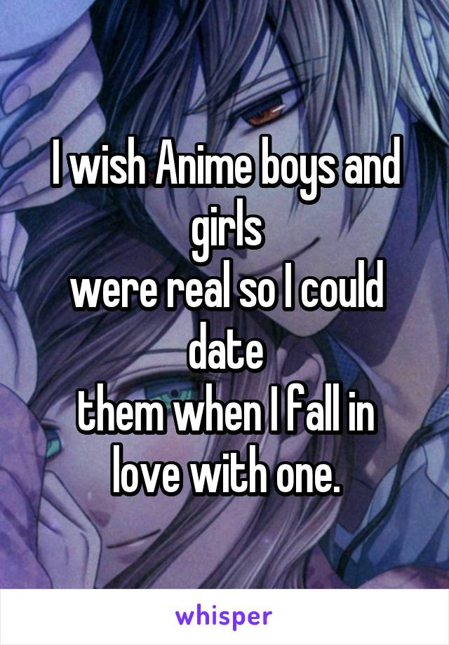 I wish Anime boys and girls
were real so I could date
them when I fall in
love with one.