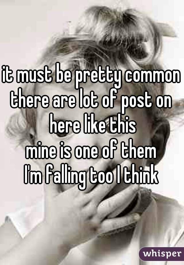 it must be pretty common
there are lot of post on here like this
mine is one of them
I'm falling too I think