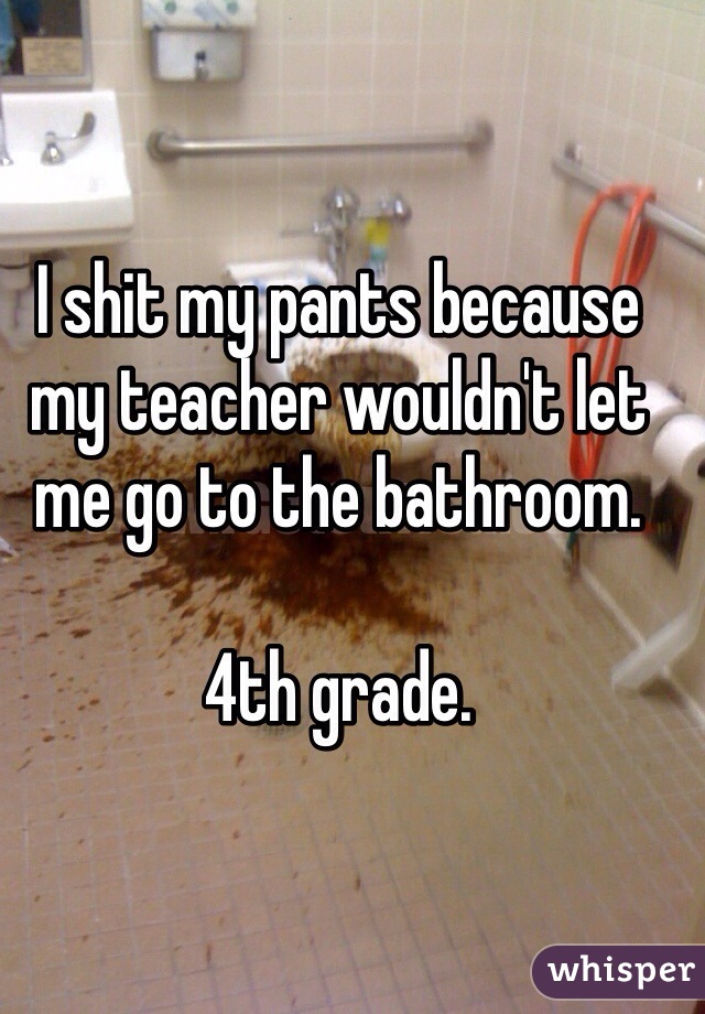 I shit my pants because my teacher wouldn't let me go to the bathroom. 

4th grade. 