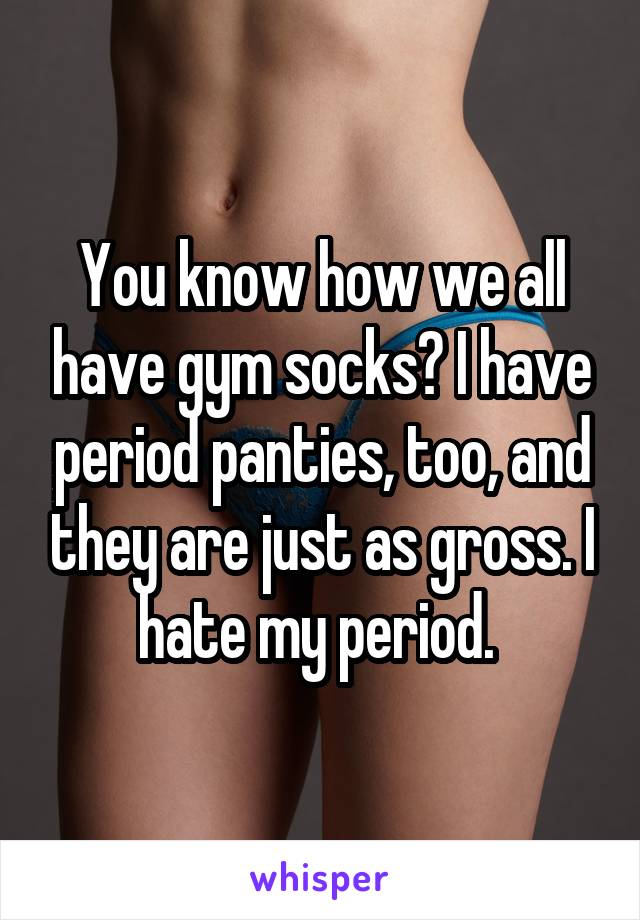 You know how we all have gym socks? I have period panties, too, and they are just as gross. I hate my period. 