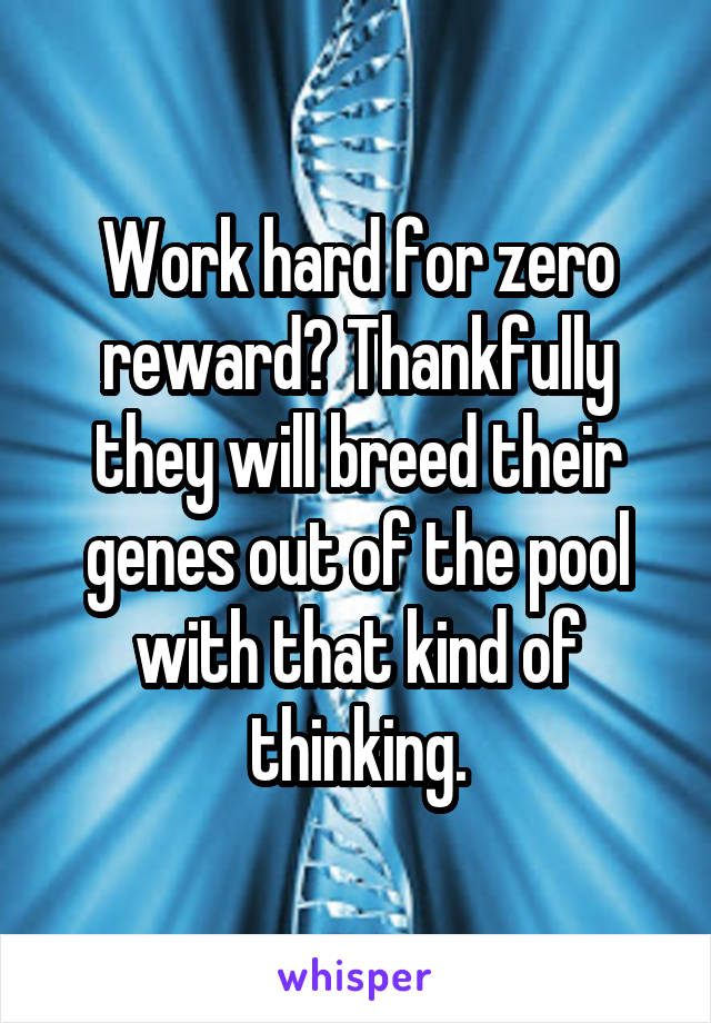 Work hard for zero reward? Thankfully they will breed their genes out of the pool with that kind of thinking.