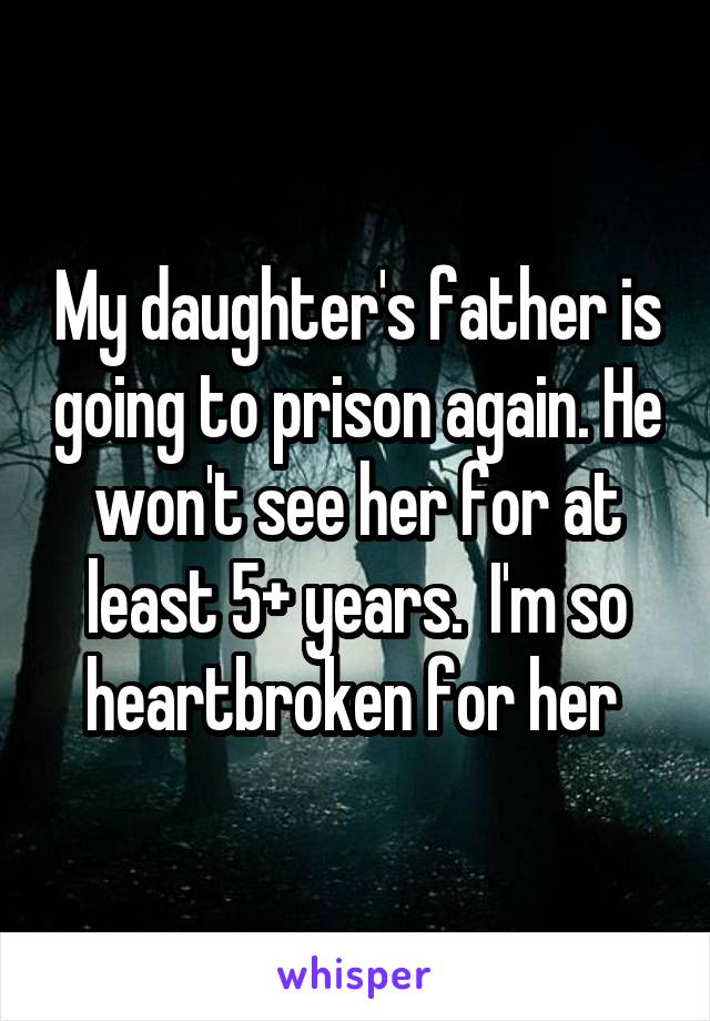 My daughter's father is going to prison again. He won't see her for at least 5+ years.  I'm so heartbroken for her 