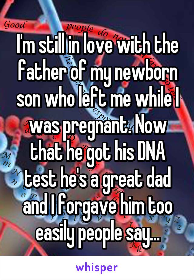 I'm still in love with the father of my newborn son who left me while I was pregnant. Now that he got his DNA test he's a great dad and I forgave him too easily people say...
