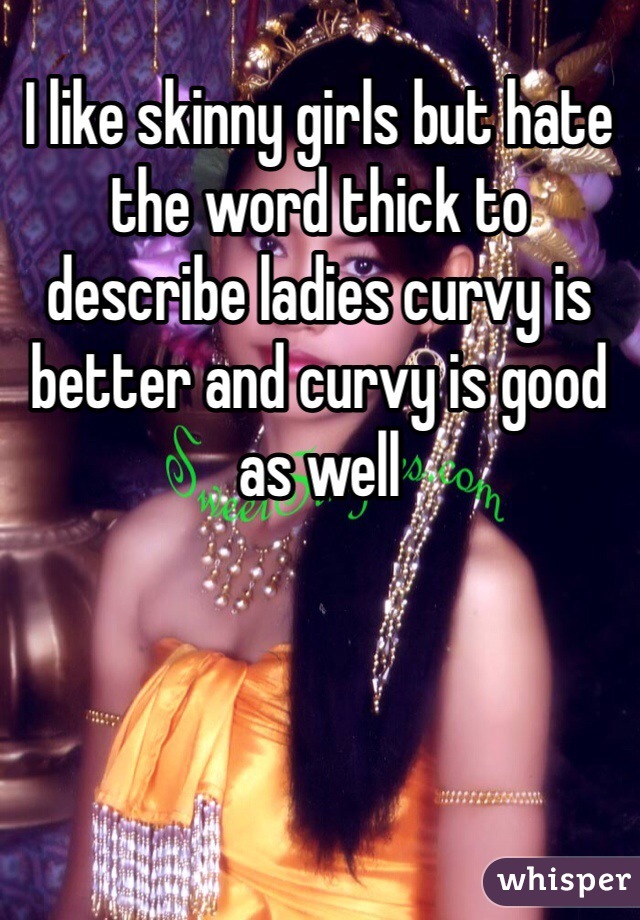 I like skinny girls but hate the word thick to describe ladies curvy is better and curvy is good as well 