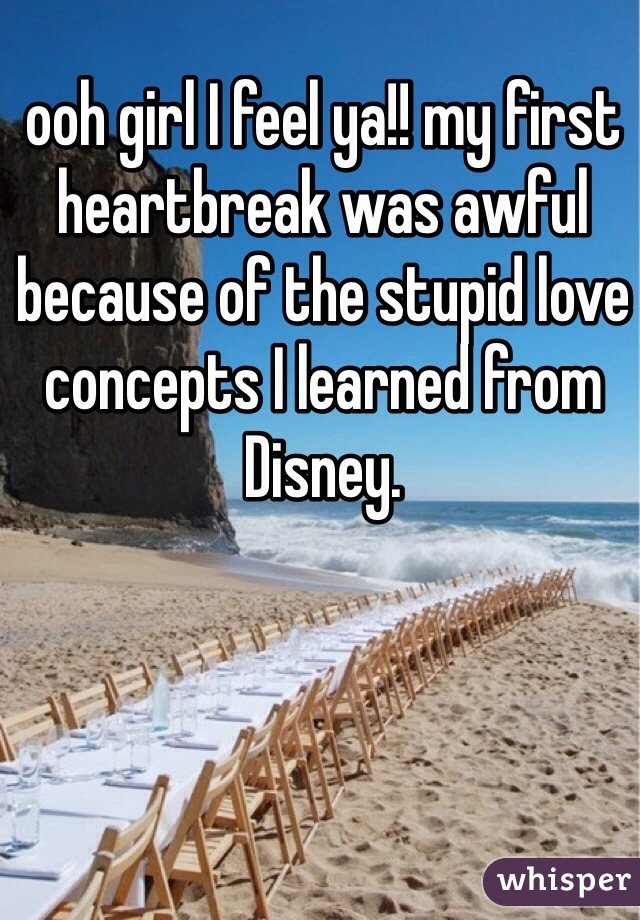 ooh girl I feel ya!! my first heartbreak was awful because of the stupid love concepts I learned from Disney.