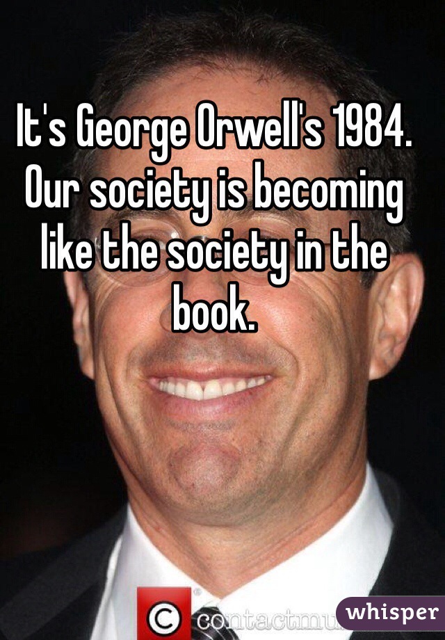 It's George Orwell's 1984. Our society is becoming like the society in the book.