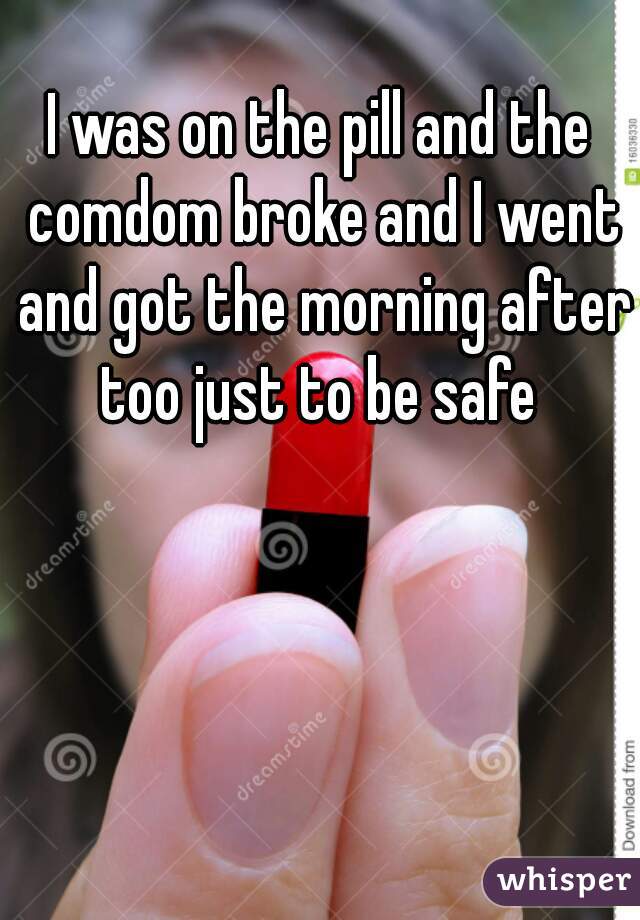 I was on the pill and the comdom broke and I went and got the morning after too just to be safe 
