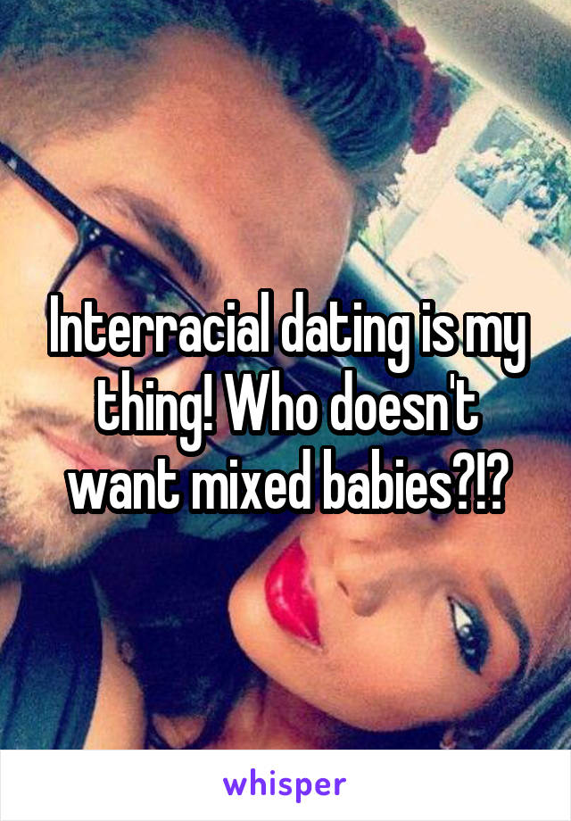 Interracial dating is my thing! Who doesn't want mixed babies?!?