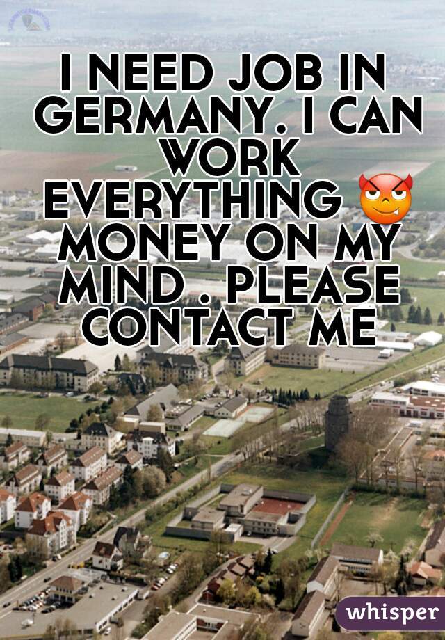 I NEED JOB IN GERMANY. I CAN WORK EVERYTHING 😈 MONEY ON MY MIND . PLEASE CONTACT ME