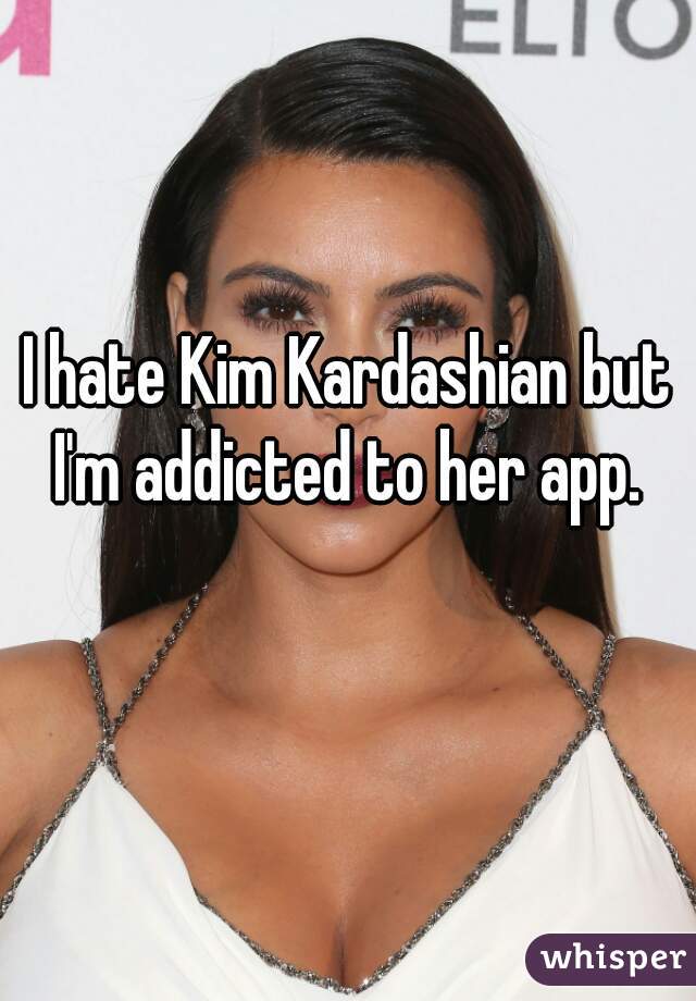 I hate Kim Kardashian but I'm addicted to her app. 

  