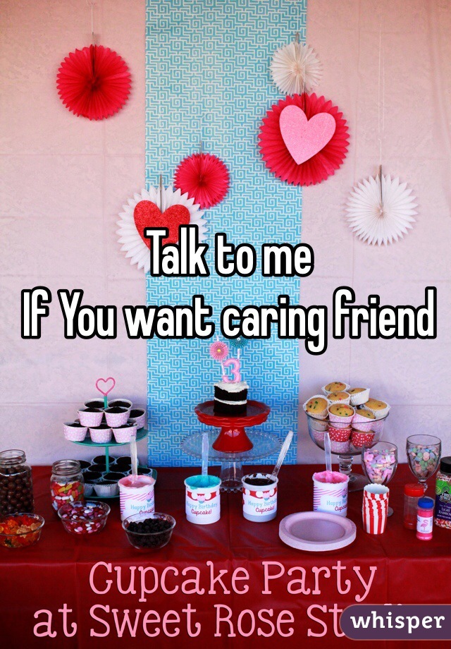 Talk to me 
If You want caring friend 