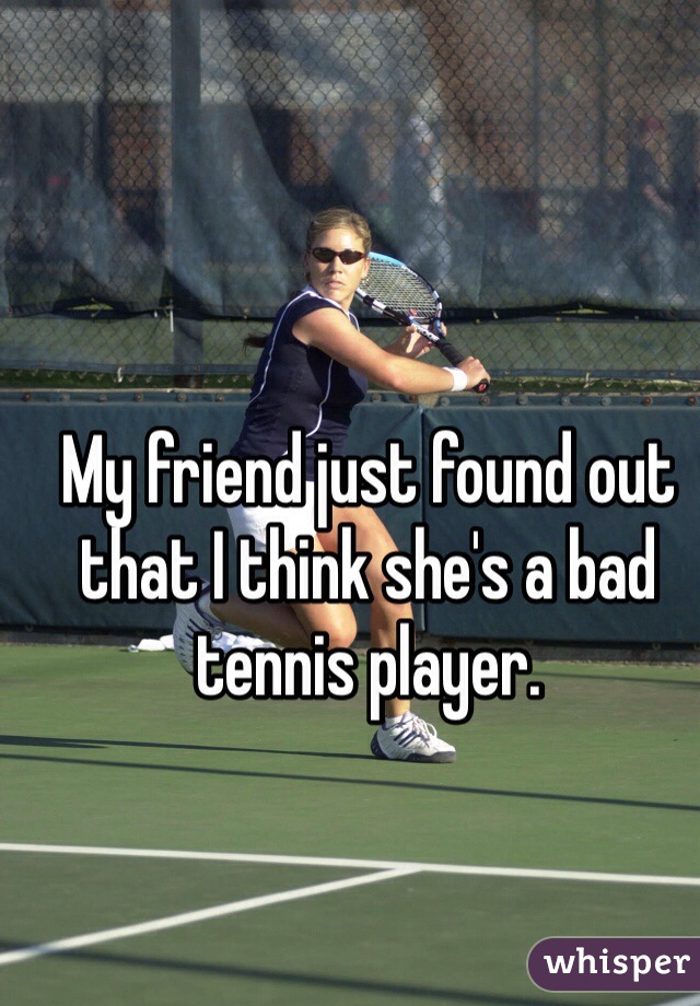 My friend just found out that I think she's a bad tennis player. 

