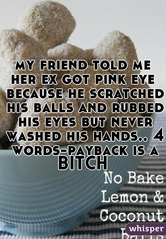 my friend told me her ex got pink eye  because he scratched his balls and rubbed his eyes but never washed his hands.. 4 words-payback is a BITCH 