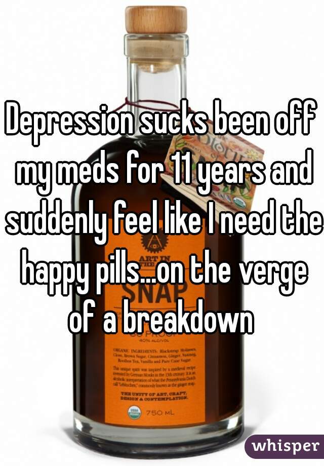 Depression sucks been off my meds for 11 years and suddenly feel like I need the happy pills...on the verge of a breakdown 