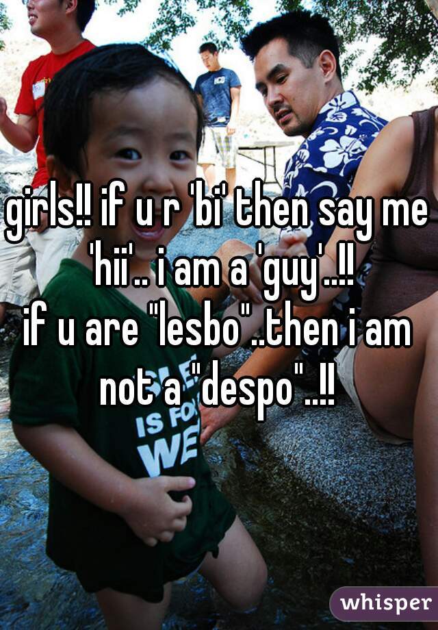 girls!! if u r 'bi' then say me 'hii'.. i am a 'guy'..!!
if u are "lesbo"..then i am not a "despo"..!! 