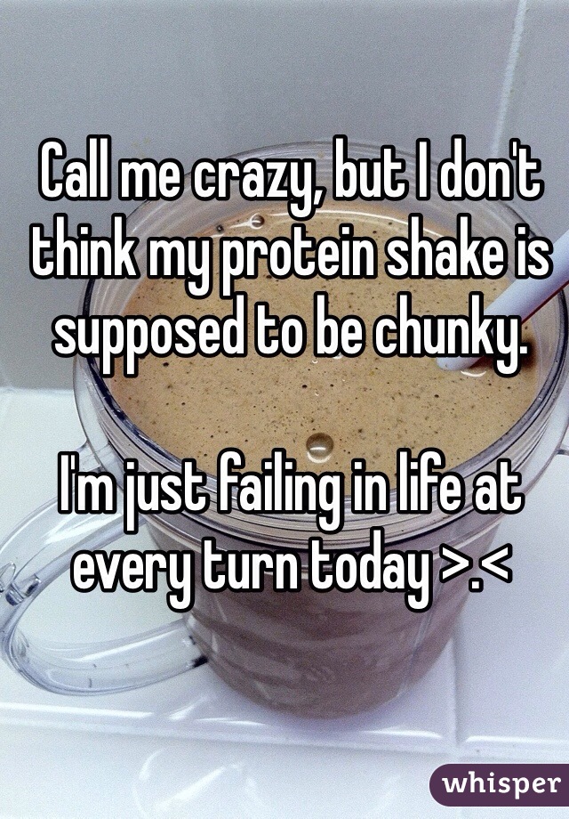 Call me crazy, but I don't think my protein shake is supposed to be chunky.

I'm just failing in life at every turn today >.<
