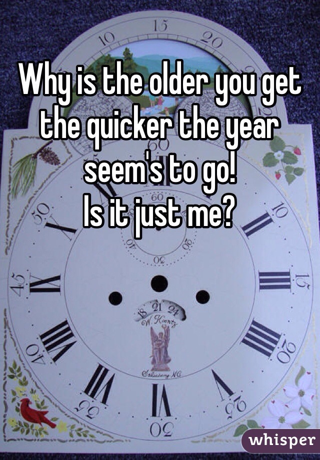 Why is the older you get the quicker the year seem's to go!
Is it just me?