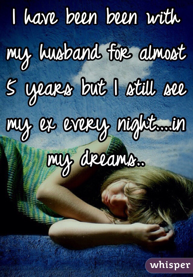 I have been been with my husband for almost 5 years but I still see my ex every night....in my dreams..