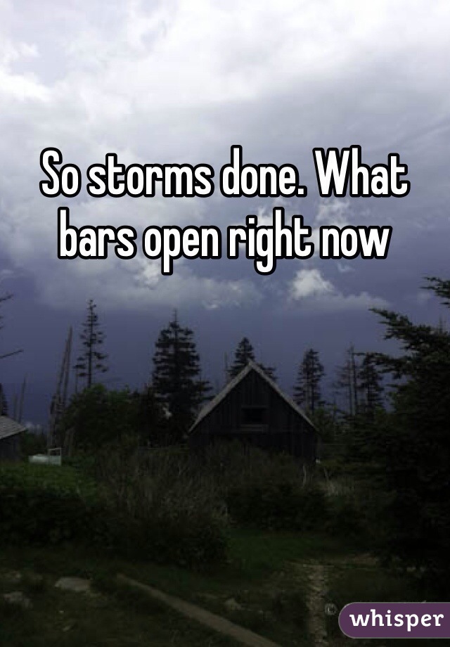 So storms done. What bars open right now 