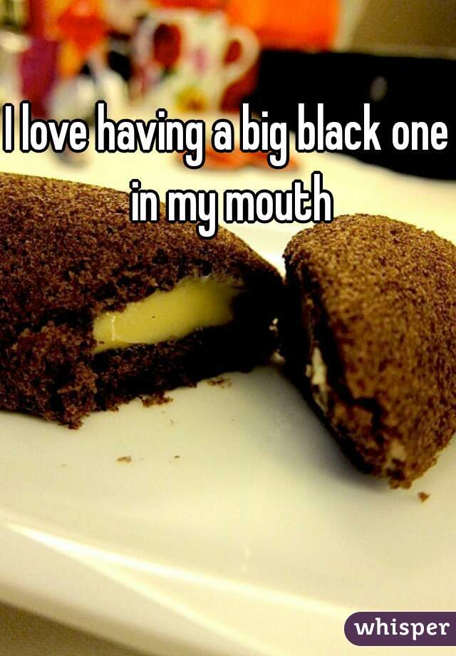 I love having a big black one in my mouth