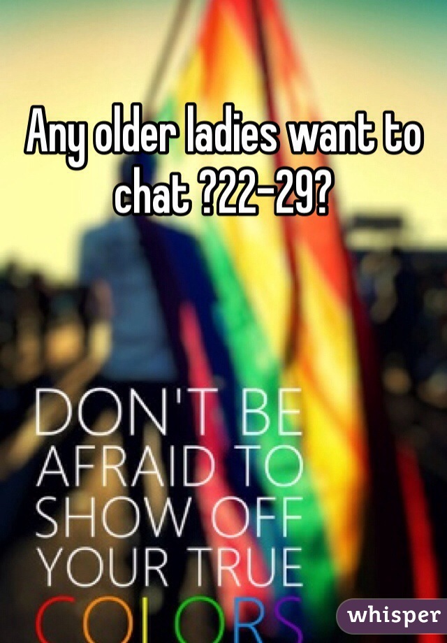 Any older ladies want to chat ?22-29?