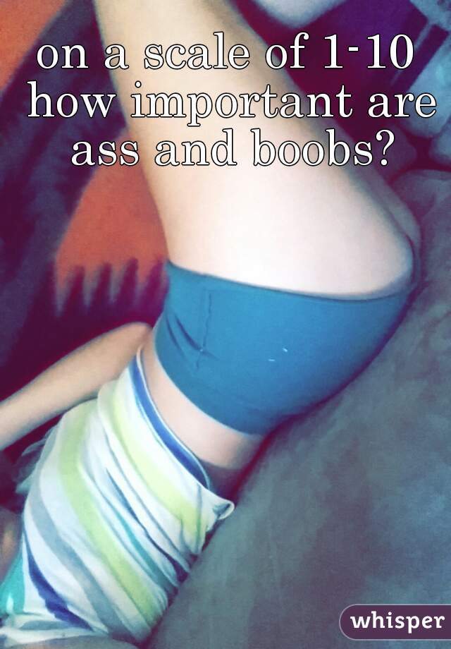on a scale of 1-10 how important are ass and boobs?