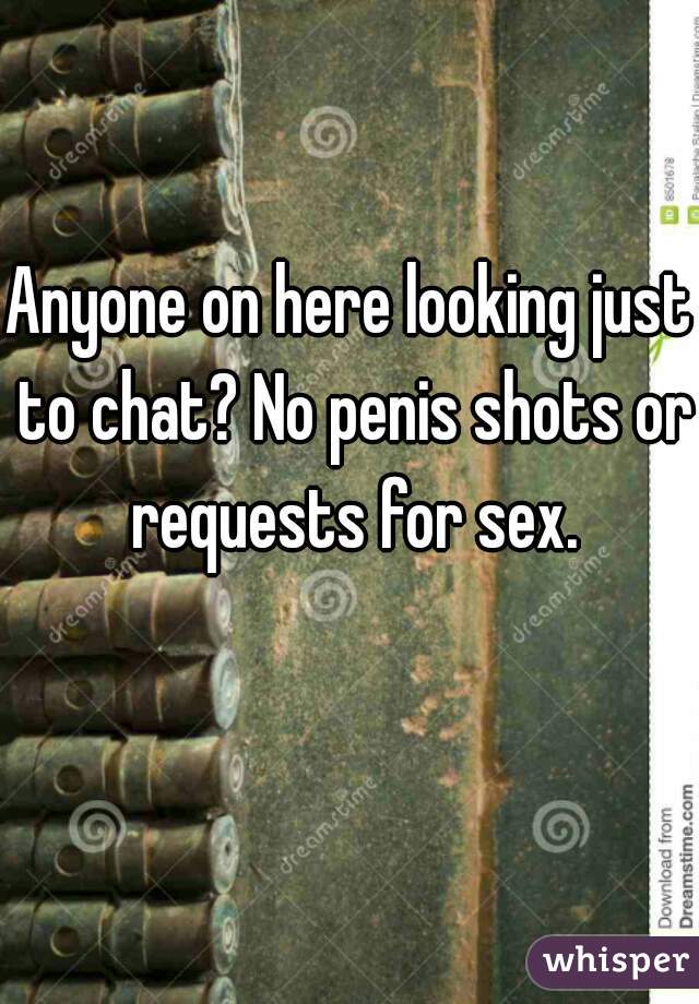 Anyone on here looking just to chat? No penis shots or requests for sex.