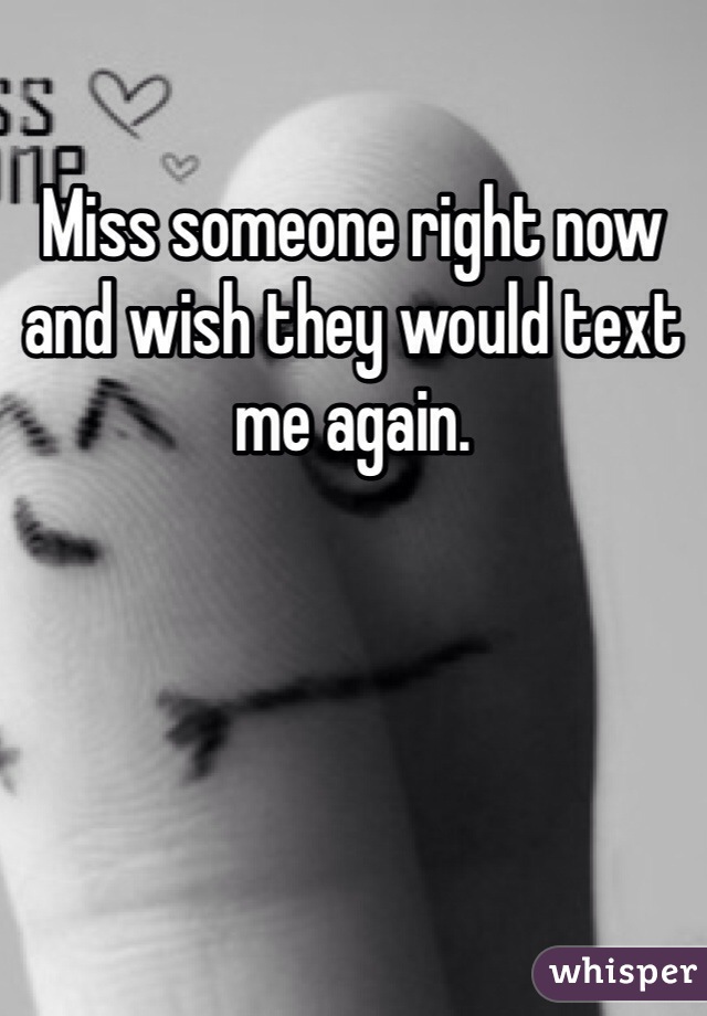 Miss someone right now and wish they would text me again.