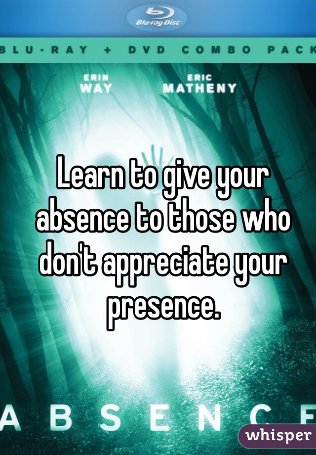 Learn to give your absence to those who don't appreciate your presence.