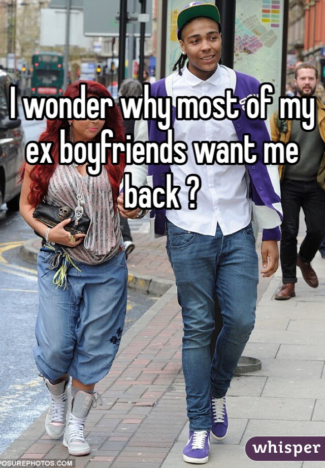 I wonder why most of my ex boyfriends want me back ? 