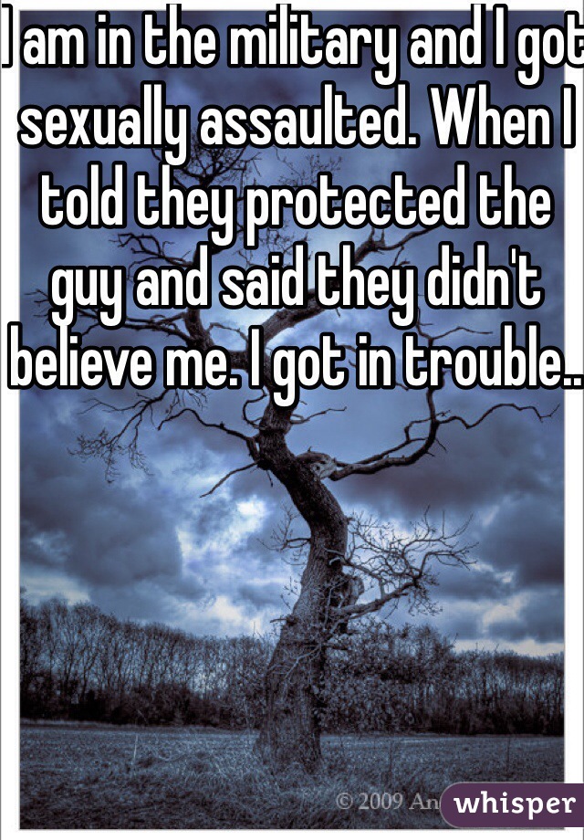 I am in the military and I got sexually assaulted. When I told they protected the guy and said they didn't believe me. I got in trouble..