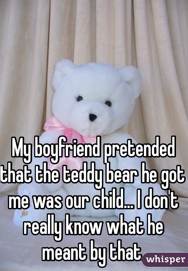 My boyfriend pretended that the teddy bear he got me was our child... I don't really know what he meant by that. 