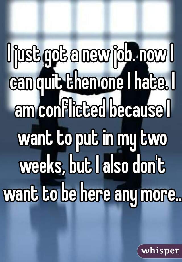 I just got a new job. now I can quit then one I hate. I am conflicted because I want to put in my two weeks, but I also don't want to be here any more...