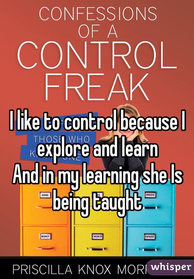 I like to control because I explore and learn
And in my learning she Is being taught