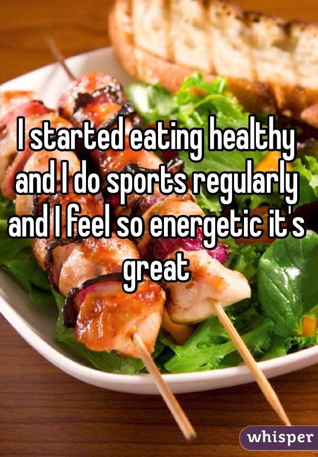 I started eating healthy and I do sports regularly and I feel so energetic it's great 