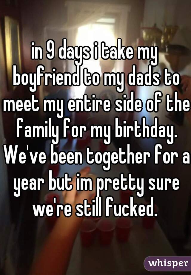 in 9 days i take my boyfriend to my dads to meet my entire side of the family for my birthday. We've been together for a year but im pretty sure we're still fucked. 
